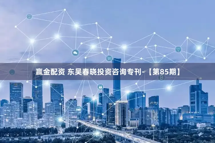 赢金配资 东吴春晓投资咨询专刊-【第85期】