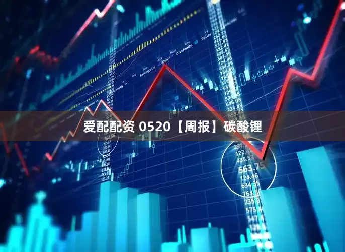 爱配配资 0520【周报】碳酸锂
