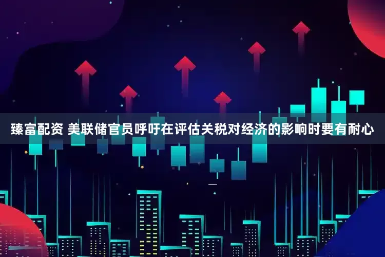 臻富配资 美联储官员呼吁在评估关税对经济的影响时要有耐心
