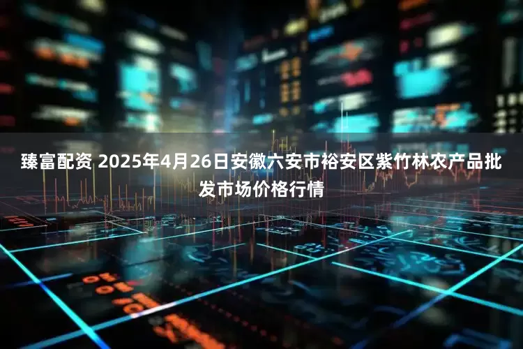 臻富配资 2025年4月26日安徽六安市裕安区紫竹林农产品批发市场价格行情