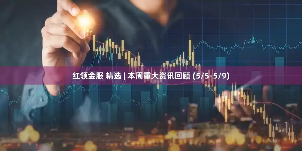 红领金服 精选 | 本周重大资讯回顾 (5/5-5/9)