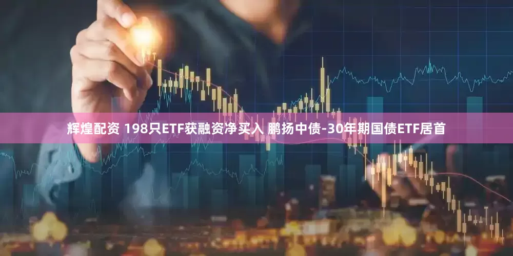 辉煌配资 198只ETF获融资净买入 鹏扬中债-30年期国债ETF居首