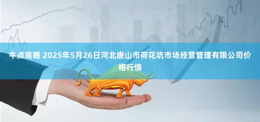 牛点策略 2025年5月26日河北唐山市荷花坑市场经营管理有限公司价格行情