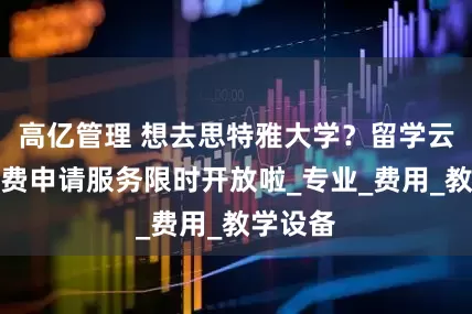 高亿管理 想去思特雅大学？留学云免中介费申请服务限时开放啦_专业_费用_教学设备