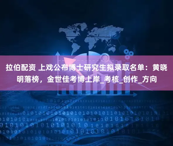 拉伯配资 上戏公布博士研究生拟录取名单：黄晓明落榜，金世佳考博上岸_考核_创作_方向