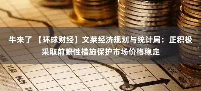 牛来了 【环球财经】文莱经济规划与统计局：正积极采取前瞻性措施保护市场价格稳定