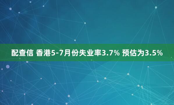 配查信 香港5-7月份失业率3.7% 预估为3.5%