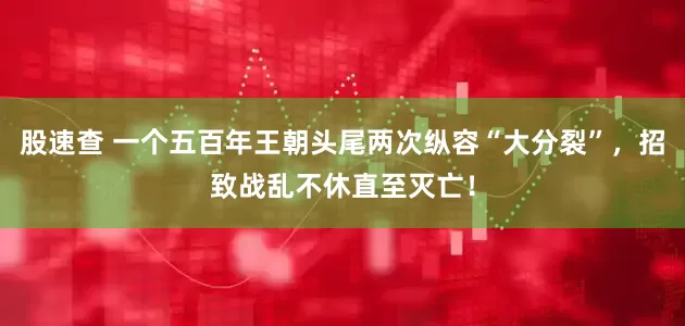 股速查 一个五百年王朝头尾两次纵容“大分裂”，招致战乱不休直至灭亡！