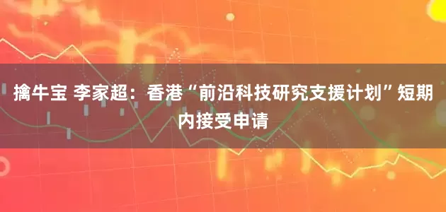 擒牛宝 李家超：香港“前沿科技研究支援计划”短期内接受申请