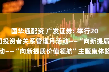 国华通配资 广发证券: 举行2025广东上市公司投资者关系管理月活动——“向新提质价值领航”主题集体路演