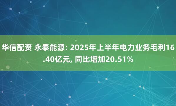 华信配资 永泰能源: 2025年上半年电力业务毛利16.40亿元, 同比增加20.51%
