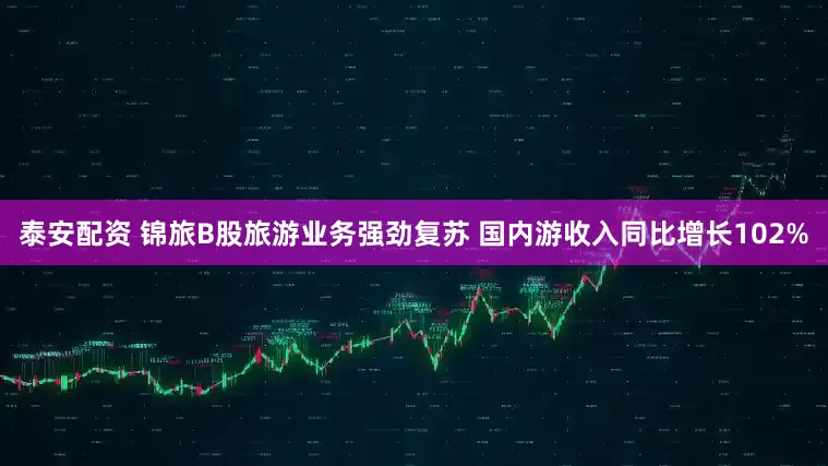 泰安配资 锦旅B股旅游业务强劲复苏 国内游收入同比增长102%