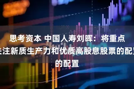 思考资本 中国人寿刘晖：将重点关注新质生产力和优质高股息股票的配置