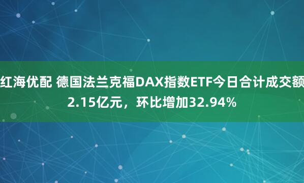 红海优配 德国法兰克福DAX指数ETF今日合计成交额2.15亿元，环比增加32.94%