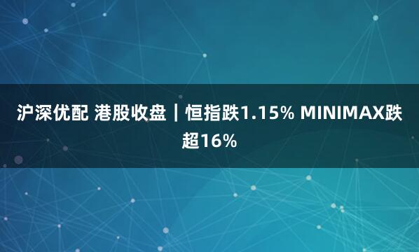 沪深优配 港股收盘｜恒指跌1.15% MINIMAX跌超16%