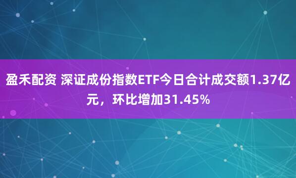 盈禾配资 深证成份指数ETF今日合计成交额1.37亿元，环比增加31.45%