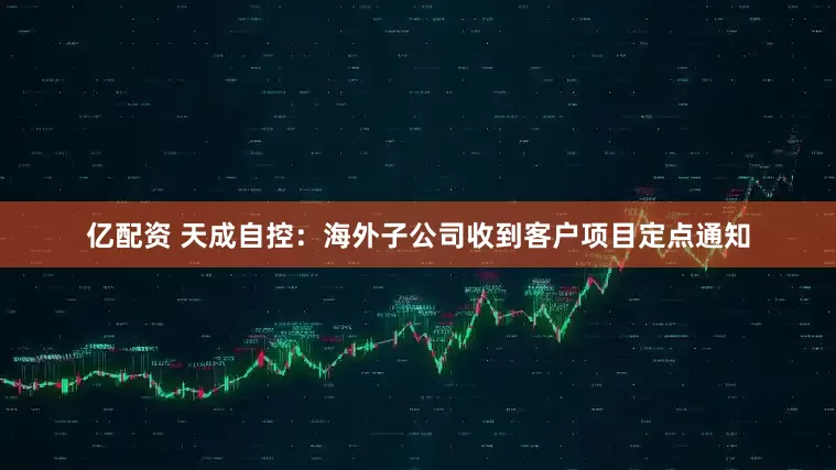 亿配资 天成自控：海外子公司收到客户项目定点通知