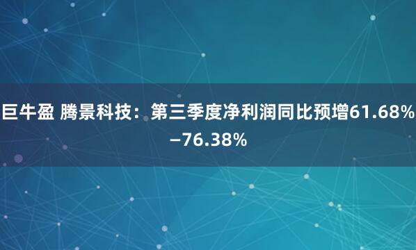 巨牛盈 腾景科技：第三季度净利润同比预增61.68%—76.38%